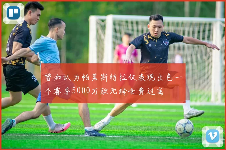 曾加认为帕莱斯特拉仅表现出色一个赛季5000万欧元转会费过高
