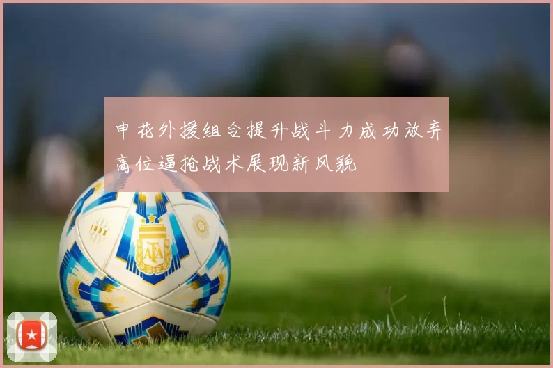 申花外援组合提升战斗力成功放弃高位逼抢战术展现新风貌
